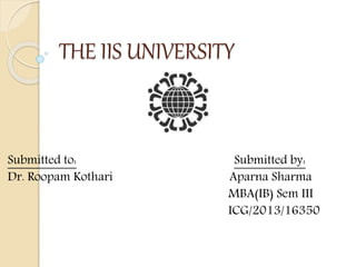 THE IIS UNIVERSITY 
Submitted to: Submitted by: 
Dr. Roopam Kothari Aparna Sharma 
MBA(IB) Sem III 
ICG/2013/16350 
 