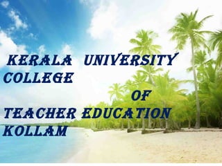 KERALA UNIVERSITY 
COLLEGE 
Of 
TEACHER EDUCATION 
KOLLAM 
 