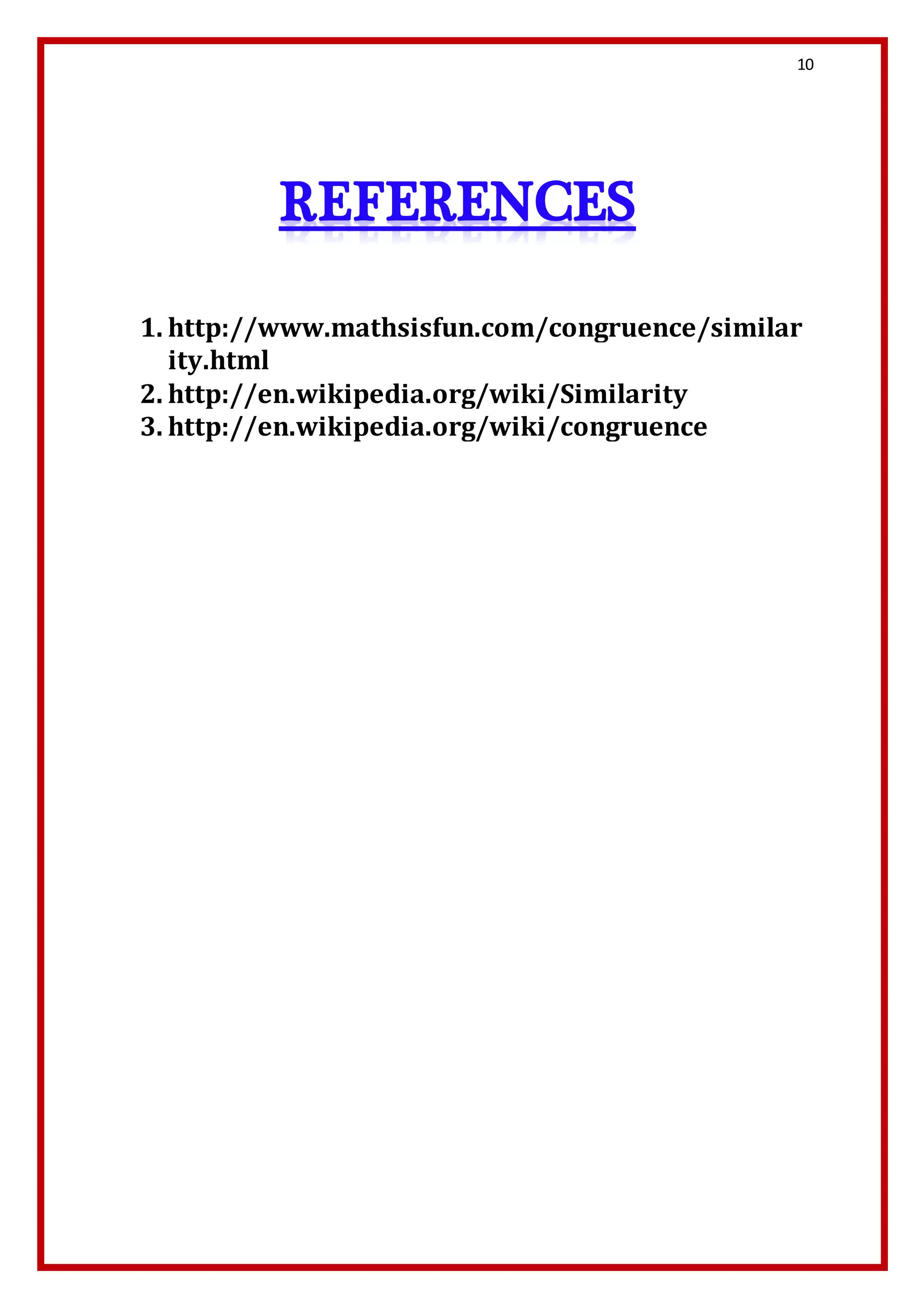10 
1. http://www.mathsisfun.com/congruence/similar 
ity.html 
2. http://en.wikipedia.org/wiki/Similarity 
3. http://en.wikipedia.org/wiki/congruence 
