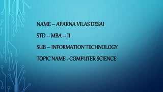 NAME – APARNA VILAS DESAI
STD – MBA – II
SUB – INFORMATION TECHNOLOGY
TOPIC NAME - COMPUTER SCIENCE
 