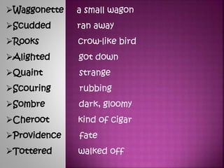 ?Waggonette a small wagon
?Scudded ran away
?Rooks crow-like bird
?Alighted got down
?Quaint strange
?Scouring rubbing
?Sombre dark, gloomy
?Cheroot kind of cigar
?Providence fate
?Tottered walked off
 