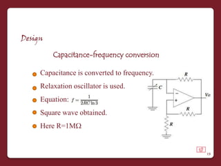 Design

         Capacitance-frequency conversion

     Capacitance is converted to frequency.
     Relaxation oscillator is used.
     Equation:
     Square wave obtained.
     Here R=1M


                                              19
 