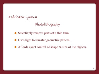 Fabrication process

                   Photolithography

      Selectively remove parts of a thin film.

      Uses light to transfer geometric pattern.

      Affords exact control of shape & size of the objects.




                                                              20
 