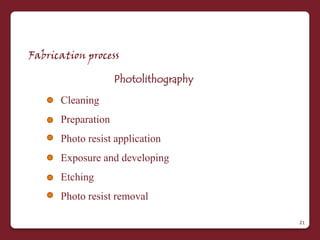 Fabrication process

                    Photolithography
      Cleaning
      Preparation
      Photo resist application
      Exposure and developing
      Etching
      Photo resist removal

                                       21
 