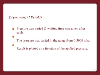 Experimental Results


    Pressure was varied & waiting time was given after
    each.

    The pressure was varied in the range from 0-3000 mbar.

    Result is plotted as a function of the applied pressure.




                                                               29
 