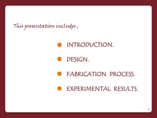 This presentation includes ,


                      INTRODUCTION.

                      DESIGN.

                      FABRICATION PROCESS.

                      EXPERIMENTAL RESULTS.


                                              3
 
