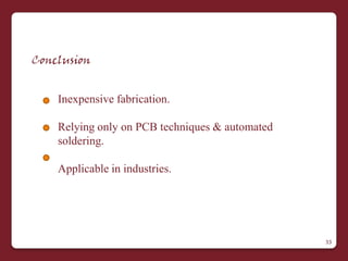 Conclusion


    Inexpensive fabrication.

    Relying only on PCB techniques & automated
    soldering.

    Applicable in industries.




                                                 33
 