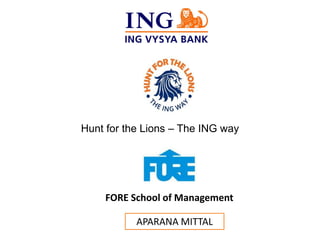 APARANA MITTAL 
FORE School of Management 
Hunt for the Lions –The ING way  