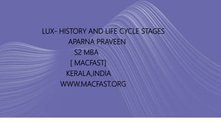 LUX- HISTORY AND LIFE CYCLE STAGES
APARNA PRAVEEN
S2 MBA
[ MACFAST]
KERALA,INDIA
WWW.MACFAST.ORG
 