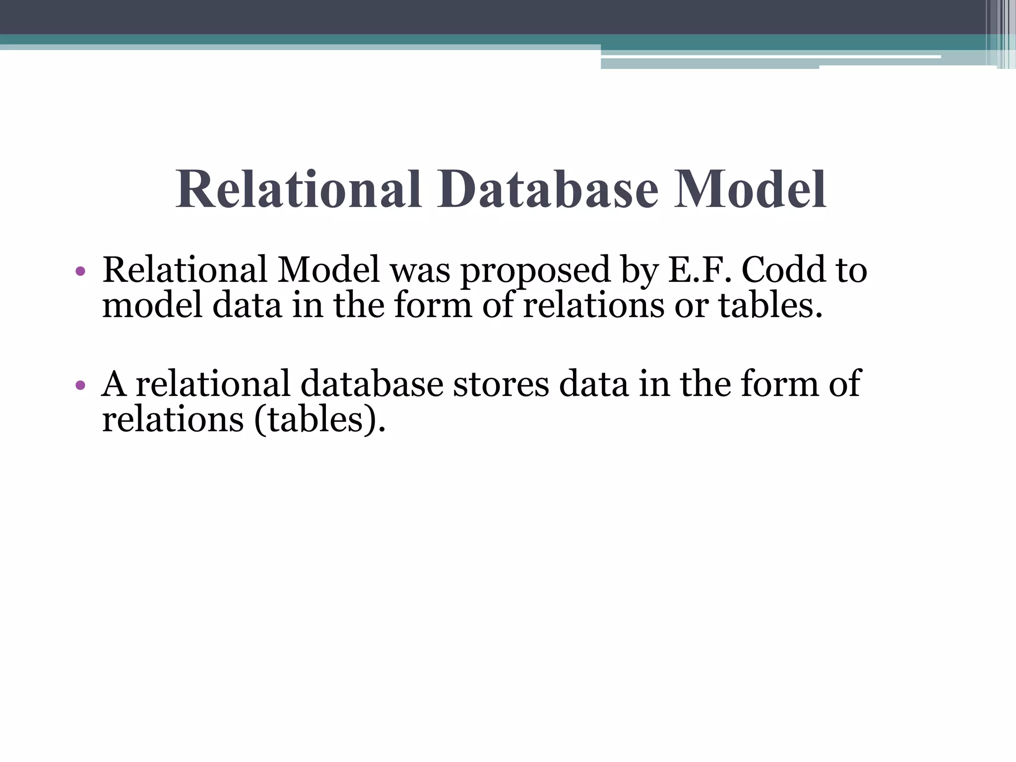 Relational Database Model
• Relational Model was proposed by E.F. Codd to
model data in the form of relations or tables.
• A relational database stores data in the form of
relations (tables).
 