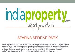 Indiaproperty.com is one of the premier property websites in India. It is your go to
website if you are looking for a good apartment project in Kondapur. Explore the
projects that are available in your preferred locality in Hyderabad through
IndiaProperty.com and find ideal property in top projects right here.
APARNA SERENE PARK
 