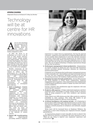 APARNA SHARMA
Independent Director on the Board ofT.S Alloys Ltd.,Mumbai
BUSINESS MANAGER JANUARY 201838
COVER FEATURE
A
lot of soul searching
has been done by the
Human Resources
function about the
way culture and
performance issues were handled
within companies in 2017.
In 2018, the focus is on
technology as to how it can be
used to find people (attract),
connect people, engage people,
even replace people - and what to
do when that happens. For years,
technology has acted as a tool to
help with day-to-day tasks, but in
2018, technology will be adopted
as a way of life in the workplace.
Besides continuing all the
focus on diversity & inclusion,
culture & ethics, pay for
performance etc, I see these as
the six (6) biggest trends for HR in
2018, and interestingly,
technology is the common factor
across all. Technology will act as
the driving force for HR
innovations to enable
organisations to accomplish
more with less.
1. Shift to Employee - Centric
Approach : The purpose
of increased employee
engagement efforts by
companies is to create
different kinds of anchors for
developing and retaining
employees. Co - created career
paths, attempts at providing
real - time feedback, creating a
culture of continuous
learning & development that
goes beyond automation are
efforts that are clearly seen.
The scale & level of
application will definitely
vary, however the right intent
is the bedrock to ensure
success.
2. Digital HR transformation
wave : Improving and
providing uniform employee
experience is a major focus in organisations. Serving the internal
customers - employees more effectively by deploying digital HR tools
in turn enables them (employees) to serve the external customers
even better which leads to greater productivity for them & better
brand image externally. These tools help employees carry on tasks
even when they are on the move through hand held devices e.g. sales
team. The use of digital technology is helping organisations change
the way they do business.
3. Performance management to boost productivity : Organisations
are keenly working on taking the next step from HR automation
towards providing optimal technology solutions for enhancing
business performance.
Companies are re-designing their performance management process
to have actionable real - time feedback and improved productivity. In
my view, the next competitive advantage is going to be not just
automating processes, but building a high performing workforce.
4. Engaging top talent through gamification : Various HR processes
are being gamified to ensure better collaboration, employee
engagement and recognition. A few organisations have implemented
a well designed gamification model to engage top talent and build a
creative workforce.
Gartner estimates that gamification apps for employees will soon
exceed that for customers.
5. Predictive HR analytics : It helps understand employees and their
challenges better. Knowledge of people related trends in advance
helps in being prepared to deal with workforce and business
challenges.
Today, almost every HR solution provider offers predictive analytics
embedded in their products. This helps HR leaders to get
unprecedented insights for effective action planning.
6. Artificial Intelligence (AI) making inroads : AI is beginning to
present data to HR to help make informed decisions to recruit, retain
and motivate employees. These data driven insights help to create
employee oriented programs & workplaces and unbiased, engaged
workforce.
While there will be increased focus on Employee Wellness, the
coming year is more about keeping your employees focused, engaged
and productive.
As organisations prepare to move into 2018, its time to check if the
Human Resources function is prepared! The basic question to ask is
"What are you doing to improve your employees' experience and
productivity?"
Technology
will be at
centre for HR
innovations
BM
 