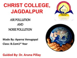 AIRPOLLUTION
AND
NOISEPOLLUTION
CHRIST COLLEGE,
JAGDALPUR
Made By: Aparna Venugopal
Class: B.Com1st Year
Guided By: Dr. Aruna Pillay
 
