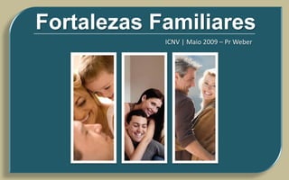 Fortalezas Familiares
            ICNV | Maio 2009 – Pr Weber
 