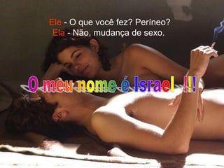 Ele - O que você fez? Períneo?
 Ela - Não, mudança de sexo.
 