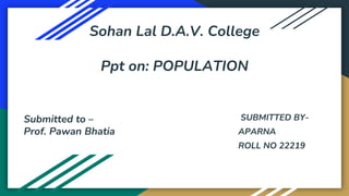 SUBMITTED BY-
APARNA
ROLL NO 22219
Sohan Lal D.A.V. College
Ppt on: POPULATION
Submitted to –
Prof. Pawan Bhatia
 