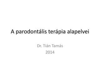 A parodontális terápia alapelvei 
Dr. Tián Tamás 
2014 
 