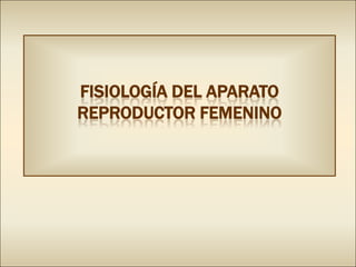 FISIOLOGÍA DEL APARATO
REPRODUCTOR FEMENINO
 
