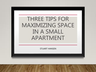THREE TIPS FOR
MAXIMIZING SPACE
IN A SMALL
APARTMENT
STUART HANSEN
 