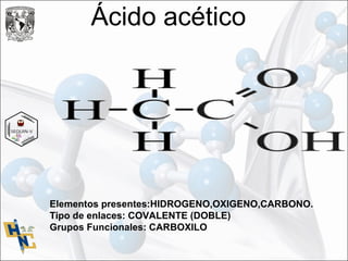 Ácido acético
Elementos presentes:HIDROGENO,OXIGENO,CARBONO.
Tipo de enlaces: COVALENTE (DOBLE)
Grupos Funcionales: CARBOXILO
 