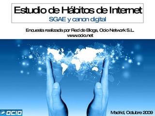 Estudio de Hábitos de Internet SGAE y canon digital Encuesta realizada por Red de Blogs, Ocio Network S.L. www.ocio.net Madrid, Octubre 2009 