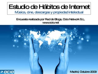 Estudio de Hábitos de Internet Música, cine, descargas y propiedad intelectual Encuesta realizada por Red de Blogs, Ocio Network S.L. www.ocio.net Madrid, Octubre 2009 