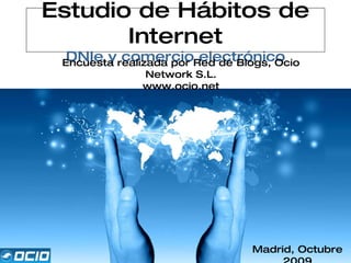 Estudio de Hábitos de Internet DNIe y comercio electrónico Encuesta realizada por Red de Blogs, Ocio Network S.L. www.ocio.net Madrid, Octubre 2009 