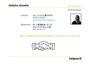 apartament A.I.
                                      now! by hülsta

Contact:   arh. Cristina ŞERBAN
           0722 519 046
           www.huelsta-studio.ro

Showroom: Bd. Mărășești Nr.2B
          Bloc B S4 Bucureşti
          021 32 33 171


MULTUMESC pentru interes si sper sa va fie util!
 