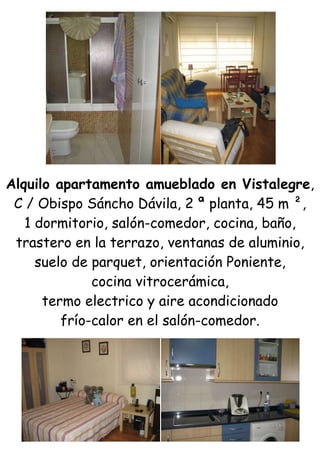 Alquilo apartamento amueblado en Vistalegre,<br />C / Obispo Sáncho Dávila, 2 ª planta, 45 m ²,<br />1 dormitorio, salón-comedor, cocina, baño,<br />trastero en la terrazo, ventanas de aluminio,<br />suelo de parquet, orientación Poniente,<br />cocina vitrocerámica,<br />termo electrico y aire acondicionado<br />frío-calor en el salón-comedor.<br />