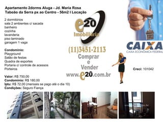 2 dormitórios sala 2 ambientes c/ sacada banheiro cozinha lavanderia piso laminado garagem 1 vaga Condomínio: Playground Salão de festas Quadra de esportes Portaria c/ controle de acessos Porteiros  Valor:  R$ 750,00 Condomínio:  R$ 180,00 Iptu:  R$ 72,00 (mensais se pago até o dia 10) Condições:  Seguro Fiança  Apartamento 2dorms Aluga - Jd. Maria Rosa  Taboão da Serra px ao Centro - 56m2 l Locação   Creci:  101042  