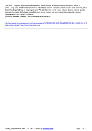 Descrição Completa: Apartamento em Astúrias, frente ao mar.4 Dormitórios com armários, sendo 4
suítes.Living para 3 ambientes com terraço.1 Banheiro social e 1 lavabo.Copa e cozinha com armários, área
de serviço.Dependência de empregada com WC.Condomínio com 3 vagas e lazer: Sauna, piscina, quadra
poliesportiva, salão de festas e jogos.Fale com um de nossos corretores, agende uma visita e venha
conhecer este belo imóvel no Guarujá.
Iguatemar Imóveis Guarujá - A sua Imobiliária no Guarujá


http://www.apartamentoguaruja.com/pitangueiras-APARTAMENTO+EM+CONDOMINIO+DE+LUXO+NA+PO
NTA+DAS+GALHETAS+GUARUJA-2886.html




Monday, September 14, 2009 12:27 GMT / Created by RSS2PDF.com                               Page 12 of 12
 