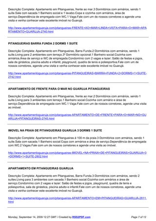 Descrição Completa: Apartamento em Pitangueiras, frente ao mar.3 Dormitórios com armários, sendo 1
suíte.Sala com sacada.1 Banheiro social e 1 lavabo.Copa e cozinha com armários, área de
serviço.Dependência de empregada com WC.1 Vaga.Fale com um de nossos corretores e agende uma
visita e venha conhecer este excelente imóvel no Guarujá.

http://www.apartamentoguaruja.com/pitangueiras-FRENTE+AO+MAR+LINDA+VISTA+PARA+O+MAR+APA
RTAMENTO+GUARUJA-2740.html



PITANGUEIRAS BARRA FUNDA 2 DORMS 1 SUITE

Descrição Completa: Apartamento em Pitangueiras, Barra Funda.2 Dormitórios com armários, sendo 1
suíte.Living para 2 ambientes com terraço.3º Dormitório opcional.1 Banheiro social.Cozinha com
armários.Área de serviço e WC de empregada.Condomínio com 2 vagas e lazer: Salão de festas e jogos,
sala de ginástica, piscina adulto e infantil, playground, quadra de tenis e poliesportiva.Fale com um de
nossos corretores, agende uma visita e venha conhecer este excelente imóvel no Guarujá.

http://www.apartamentoguaruja.com/pitangueiras-PITANGUEIRAS+BARRA+FUNDA+2+DORMS+1+SUITE-
2742.html



APARTAMENTO DE FRENTE PARA O MAR NO GUARUJA PITANGUEIRAS

Descrição Completa: Apartamento em Pitangueiras, frente ao mar.2 Dormitórios com armários, sendo 1
suíte.Living para 3 ambientes com terraço.1 Banheiro social.Cozinha com armário e área de
serviço.Dependência de empregada com WC.1 Vaga.Fale com um de nossos corretores, agende uma visita
ao imóvel.

http://www.apartamentoguaruja.com/pitangueiras-APARTAMENTO+DE+FRENTE+PARA+O+MAR+NO+GU
ARUJA+PITANGUEIRAS-2745.html



IMOVEL NA PRAIA DE PITANGUEIRAS GUARUJA 3 DORMS 1 SUITE

Descrição Completa: Apartamento em Pitangueiras à 100 m da praia.3 Dormitórios com armários, sendo 1
suíte.Sala com sacada.1 Banheiro social.Copa com armários e área de serviço.Dependência de empregada
com WC.2 Vagas.Fale com um de nossos corretores e agende uma visita ao imóvel.

http://www.apartamentoguaruja.com/pitangueiras-IMOVEL+NA+PRAIA+DE+PITANGUEIRAS+GUARUJA+3
+DORMS+1+SUITE-2802.html



APARTAMENTO EM PITANGUEIRAS GUARUJA

Descrição Completa: Apartamento em Pitangueiras, Barra Funda.3 Dormitórios com armários, sendo 2
suítes.Living para 3 ambientes com sacada.1 Banheiro social.Cozinha com armários e área de
serviço.Condomínio com 2 vagas e lazer: Salão de festas e jogos, playground, quadra de tenis e
poliesportiva, sala de ginástica, piscina adulto e infantil.Fale com um de nossos corretores, agende uma
visita e venha conhecer este excelente imóvel no Guarujá.

http://www.apartamentoguaruja.com/pitangueiras-APARTAMENTO+EM+PITANGUEIRAS+GUARUJA-2811.
html




Monday, September 14, 2009 12:27 GMT / Created by RSS2PDF.com                                   Page 7 of 12
 