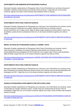 APARTAMENTO COM ARMARIOS EM PITANGUEIRAS GUARUJA

Descrição Completa: Apartamento em Pitangueiras, Barra Funda.2 Dormitórios com armários.Living para 2
ambientes.1 Banheiro social.Cozinha com armários e área de serviço.1 Vaga.Fale com um de nossos
corretores, agende uma visita e venha conhecer este excelente imóvel no Guarujá.

http://www.apartamentoguaruja.com/pitangueiras-APARTAMENTO+COM+ARMARIOS+EM+PITANGUEIRA
S+GUARUJA+-2812.html



APARTAMENTO VISTA PARA O MAR NO GUARUJÁ

Descrição Completa: Apartamento em Pitangueiras com vista para o mar.3 Dormitórios com armários, sendo
2 suítes.Living para 2 ambientes com sacada.1 Banheiro social.Copa com armários e área de
serviço.Condomínio com 2 vagas e lazer: Salão de festas e jogos, playground, piscina adulto e infantil, sala
de ginástica, quadra de tenis e poliesportiva.Fale com um de nossos corretores e agende uma visita ao
imóvel.

http://www.apartamentoguaruja.com/pitangueiras-APARTAMENTO+VISTA+PARA+O+MAR+NO+GUARUJ%
C1-2815.html



IMOVEL NA PRAIA DE PITANGUEIRAS GUARUJA 3 DORMS 1 SUITE

Descrição Completa: Apartamento em Pitangueiras, Barra Funda.3 Dormitórios com armários, sendo 1
suíte.Living para 3 ambientes com sacada.1 Banheiro social.Cozinha com armários e área de
serviço.Dependência de empregada com WC.Condomínio com 2 vagas e lazer: Piscina, sala de ginástica,
salão de festas e jogos.Fale com um de nossos corretores e agende uma visita ao imóvel.

http://www.apartamentoguaruja.com/pitangueiras-+IMOVEL+NA+PRAIA+DE+PITANGUEIRAS+GUARUJA+
3+DORMS+1+SUITE-2825.html



APARTAMENTO VISTA PARA O MAR NO GUARUJÁ

Descrição Completa: Apartamento em Pitangueiras com vista para o mar.3 Dormitórios com armários.Living
para 2 ambientes com sacada.2 Banheiros sociais.Cozinha com armários e área de serviço.Dependência de
empregada com WC.1 Vaga.Fale com um de nossos corretores e agende uma visita ao imóvel.

http://www.apartamentoguaruja.com/pitangueiras-APARTAMENTO+VISTA+PARA+O+MAR+NO+GUARUJ%
C1-2830.html



GUARUJA PITANGUEIRAS APARTAMENTO COM VISTA PARA O MAR

Descrição Completa: Apartamento em Pitangueiras com vista para o mar.3 Dormitórios com armários, sendo
3 suítes.Sala com sacada.1 Banheiro social e 1 lavabo.Copa com armários.Área de serviço e WC de
empregada.2 Vagas.Fale com um de nossos corretores, agende uma visita e venha conhecer este excelente
imóvel no Guarujá.

http://www.apartamentoguaruja.com/pitangueiras-GUARUJA+PITANGUEIRAS+APARTAMENTO+COM+VIS
TA+PARA+O+MAR-2837.html




Monday, September 14, 2009 12:27 GMT / Created by RSS2PDF.com                                  Page 8 of 12
 