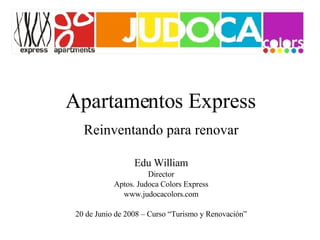 Apartamentos Express Reinventando para renovar Edu William Director Aptos. Judoca Colors Express www.judocacolors.com 20 de Junio de 2008 – Curso “Turismo y Renovación” 