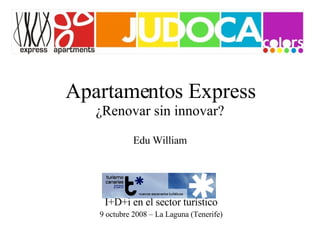Apartamentos Express ¿Renovar sin innovar? Edu William I+D+i en el sector turístico 9 octubre 2008 – La Laguna (Tenerife) 