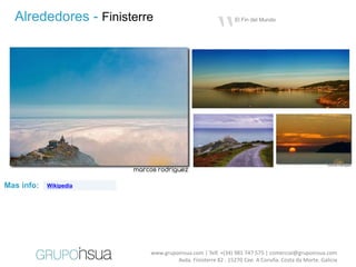 “
  Alrededores - Finisterre                                El Fin del Mundo




Mas info:   Wikipedia




                         www.grupoinsua.com | Telf. +(34) 981 747 575 | comercial@grupoinsua.com
                                  Avda. Finisterre 82 . 15270 Cee. A Coruña. Costa da Morte. Galicia
 