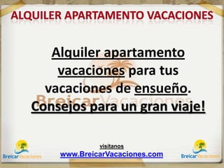 Alquiler apartamento
    vacaciones para tus
  vacaciones de ensueño.
Consejos para un gran viaje!

             visítanos
    www.BreicarVacaciones.com
 
