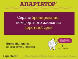 Сервис бронирования
         комфортного жилья на
             короткий срок


  Дмитрий Линник,
  со-основатель проекта


#apartator     Chain Reaction @ Digital October, 13 марта 2012, Москва
 