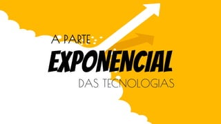 A PARTE
EXPONENCIAL
DAS TECNOLOGIAS
 