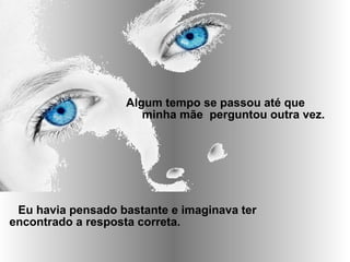 Algum tempo se passou até que
minha mãe perguntou outra vez.
Eu havia pensado bastante e imaginava ter
encontrado a resposta correta.
 