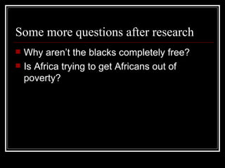 Some more questions after research Why aren’t the blacks completely free? Is Africa trying to get Africans out of poverty? 