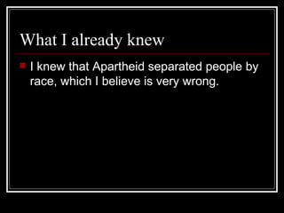What I already knew I knew that Apartheid separated people by race, which I believe is very wrong. 