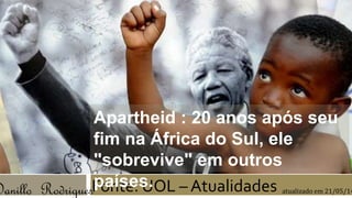 Apartheid : 20 anos após seu 
fim na África do Sul, ele 
"sobrevive" em outros 
países. 
Danillo RodriguesFonte: UOL –Atualidades atualizado em 21/05/14 
 
