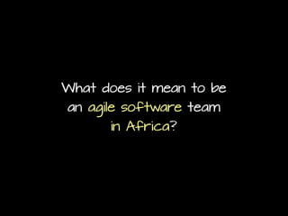 What does it mean to be
an agile software team
in Africa?
 