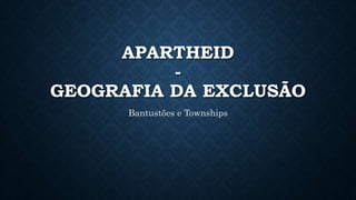 APARTHEID
-
GEOGRAFIA DA EXCLUSÃO
Bantustões e Townships
 