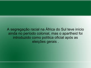 A segregação racial na África do Sul teve início
ainda no período colonial, mas o apartheid foi
introduzido como política oficial após as
eleições gerais .
 