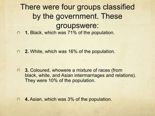 There were four groups classified by the government. These groupswere: <br />1. Black, which was 71% of the population.<br...