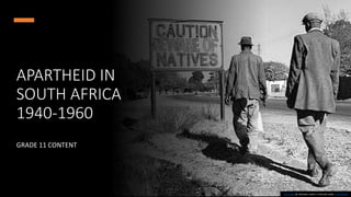 APARTHEID IN
SOUTH AFRICA
1940-1960
GRADE 11 CONTENT
This Photo by Unknown author is licensed under CC BY-SA-NC.
 