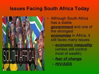 Issues Facing South Africa Today Although South Africa has a stable  government  and one of the strongest  economies  in Africa, it still faces many issues: economic inequality  (whites still control most of wealth) fear of change HIV/AIDS 