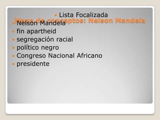       Lista Focalizada
 Mapa de conceptos: Nelson Mandela
 Nelson Mandela
 fin apartheid
 segregación racial
 político negro
 Congreso Nacional Africano
 presidente
 